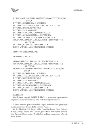 DIREITO GLOBAL II

JUSROGANTE: MINISTÉRIO PÚBLICO DA CONFEDERAÇÃO
SUÍÇA
INTERES.: GUNTER HANS SCHILLER
INTERES.: MARIA DULCE TOLEDO ZANARDI TELINI
INTERES.: RICCARDO ARTIOLI
INTERES.: PAUL NAGIB AKEL
INTERES.: FERNANDO CAPOZZI BALDAN
INTERES.: GIOVANI CORREIA DE AMORIN
INTERES.: VALERIA MARINO RODRIGUES SALA
ADVOGADO: MARISA SCHUTZER DEL NERO POLETTI E
OUTRO(S)
INTERES.: JUDITE FELIX DE LIMA SALA
PARTE: VAUGHN MELFORD NETO E OUTROS
ASSUNTO: DIREITO PENAL.
AGRAVO REGIMENTAL
AGRAVANTE: VALERIA MARINO RODRIGUES SALA
ADVOGADO: MARISA SCHUTZER DEL NERO POLETTI E
OUTRO(S)
AGRAVADO: MINISTÉRIO PÚBLICO DA CONFEDERAÇÃO
SUÍÇA
INTERES.: GUNTER HANS SCHILLER
INTERES.: MARIA DULCE TOLEDO ZANARDI TELINI
INTERES.: RICCARDO ARTIOLI
INTERES.: PAUL NAGIB AKEL
INTERES.: FERNANDO CAPOZZI BALDAN
INTERES.: GIOVANI CORREIA DE AMORIN
INTERES.: JUDITE FELIX DE LIMA SALA
PARTE: VAUGHN MELFORD NETO E OUTROS
CERTIDÃO
Certifico que a egrégia CORTE ESPECIAL, ao apreciar o processo em
epígrafe na sessão realizada nesta data, proferiu a seguinte decisão:
A Corte Especial, por unanimidade, negou provimento ao agravo regimental, nos termos do voto do Sr. Ministro Relator.
Os Srs. Ministros Felix Fischer, Aldir Passarinho Junior, Eliana Calmon,
Nancy Andrighi, Laurita Vaz, Luiz Fux, João Otávio de Noronha, Teori Albino Zavascki, Castro Meira e Arnaldo Esteves Lima votaram com o Sr. Ministro Relator.

FGV DIREITO RIO

265

 