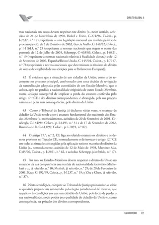 DIREITO GLOBAL II

mas nacionais em causa devam respeitar este direito [v., neste sentido, acórdãos de 24 de Novembro de 1998, Bickel e Franz, C-274/96, Colect., p.
I-7637, n.° 17 (respeitante a uma legislação nacional em matéria penal e de
processo penal); de 2 de Outubro de 2003, Garcia Avello, C-148/02, Colect.,
p. I-11613, n.° 25 (respeitante a normas nacionais que regem o nome das
pessoas); de 12 de Julho de 2005, Schempp, C-403/03, Colect., p. I-6421,
n.° 19 (respeitante a normas nacionais relativas à fiscalidade directa); e de 12
de Setembro de 2006, Espanha/Reino Unido, C-145/04, Colect., p. I-7917,
n.° 78 (respeitante a normas nacionais que determinam os titulares do direito
de voto e de elegibilidade nas eleições para o Parlamento Europeu)].
42 É evidente que a situação de um cidadão da União, como a do recorrente no processo principal, confrontado com uma decisão de revogação
da naturalização adoptada pelas autoridades de um Estado-Membro, que o
coloca, após ter perdido a nacionalidade originária de outro Estado-Membro,
numa situação susceptível de implicar a perda do estatuto conferido pelo
artigo 17.° CE e dos direitos correspondentes, é abrangida, pela sua própria
natureza e pelas suas consequências, pelo direito da União.
43 Como o Tribunal de Justiça já declarou várias vezes, o estatuto de
cidadão da União tende a ser o estatuto fundamental dos nacionais dos Estados-Membros (v., nomeadamente, acórdãos de 20 de Setembro de 2001, Grzelczyk, C-184/99, Colect., p. I-6193, n.° 31 e de 17 de Setembro de 2002,
Baumbast e R, C-413/99, Colect., p. I-7091, n.° 82).
44 O artigo 17.°, n.° 2, CE liga ao referido estatuto os direitos e os deveres previstos no Tratado CE, nomeadamente o de invocar o artigo 12.° CE
em todas as situações abrangidas pela aplicação ratione materiae do direito da
União (v., nomeadamente, acórdão de 12 de Maio de 1998, Martínez Sala,
C-85/96, Colect., p. I-2691, n.° 62, e acórdão Schempp, já referido, n.° 17).
45 Por isso, os Estados-Membros devem respeitar o direito da União no
exercício da sua competência em matéria de nacionalidade (acórdãos Micheletti e o., já referido, n.° 10; Mesbah, já referido, n.° 29; de 20 de Fevereiro de
2001, Kaur, C-192/99, Colect., p. I-1237, n.° 19; e Zhu e Chen, já referido,
n.° 37).
46 Nestas condições, compete ao Tribunal de Justiça pronunciar-se sobre
as questões prejudiciais submetidas pelo órgão jurisdicional de reenvio, que
respeitam às condições em que um cidadão da União, pelo facto de perder a
sua nacionalidade, pode perder essa qualidade de cidadão da União e, como
consequência, ser privado dos direitos correspondentes.

FGV DIREITO RIO

355

 
