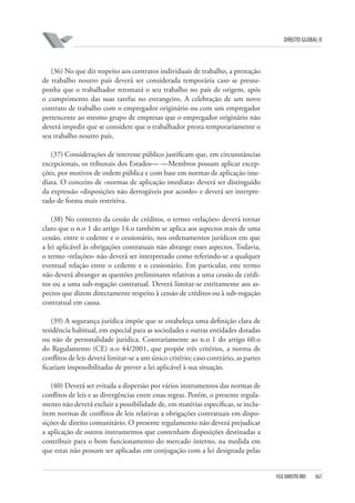 DIREITO GLOBAL II

(36) No que diz respeito aos contratos individuais de trabalho, a prestação
de trabalho noutro país deverá ser considerada temporária caso se pressuponha que o trabalhador retomará o seu trabalho no país de origem, após
o cumprimento das suas tarefas no estrangeiro. A celebração de um novo
contrato de trabalho com o empregador originário ou com um empregador
pertencente ao mesmo grupo de empresas que o empregador originário não
deverá impedir que se considere que o trabalhador presta temporariamente o
seu trabalho noutro país.
(37) Considerações de interesse público justificam que, em circunstâncias
excepcionais, os tribunais dos Estados— —Membros possam aplicar excepções, por motivos de ordem pública e com base em normas de aplicação imediata. O conceito de «normas de aplicação imediata» deverá ser distinguido
da expressão «disposições não derrogáveis por acordo» e deverá ser interpretado de forma mais restritiva.
(38) No contexto da cessão de créditos, o termo «relações» deverá tornar
claro que o n.o 1 do artigo 14.o também se aplica aos aspectos reais de uma
cessão, entre o cedente e o cessionário, nos ordenamentos jurídicos em que
a lei aplicável às obrigações contratuais não abrange esses aspectos. Todavia,
o termo «relações» não deverá ser interpretado como referindo-se a qualquer
eventual relação entre o cedente e o cessionário. Em particular, este termo
não deverá abranger as questões preliminares relativas a uma cessão de créditos ou a uma sub-rogação contratual. Deverá limitar-se estritamente aos aspectos que dizem directamente respeito à cessão de créditos ou à sub-rogação
contratual em causa.
(39) A segurança jurídica impõe que se estabeleça uma definição clara de
residência habitual, em especial para as sociedades e outras entidades dotadas
ou não de personalidade jurídica. Contrariamente ao n.o 1 do artigo 60.o
do Regulamento (CE) n.o 44/2001, que propõe três critérios, a norma de
conflitos de leis deverá limitar-se a um único critério; caso contrário, as partes
ficariam impossibilitadas de prever a lei aplicável à sua situação.
(40) Deverá ser evitada a dispersão por vários instrumentos das normas de
conflitos de leis e as divergências entre essas regras. Porém, o presente regulamento não deverá excluir a possibilidade de, em matérias específicas, se incluírem normas de conflitos de leis relativas a obrigações contratuais em disposições de direito comunitário. O presente regulamento não deverá prejudicar
a aplicação de outros instrumentos que contenham disposições destinadas a
contribuir para o bom funcionamento do mercado interno, na medida em
que estas não possam ser aplicadas em conjugação com a lei designada pelas

FGV DIREITO RIO

367

 