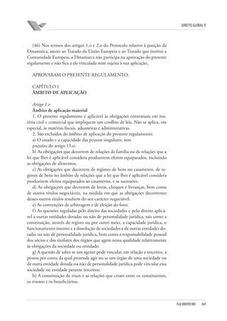 DIREITO GLOBAL II

(46) Nos termos dos artigos 1.o e 2.o do Protocolo relativo à posição da
Dinamarca, anexo ao Tratado da União Europeia e ao Tratado que institui a
Comunidade Europeia, a Dinamarca não participa na aprovação do presente
regulamento e não fica a ele vinculada nem sujeita à sua aplicação,
APROVARAM O PRESENTE REGULAMENTO:
CAPÍTULO I
ÂMBITO DE APLICAÇÃO
Artigo 1.o
Âmbito de aplicação material
1. O presente regulamento é aplicável às obrigações contratuais em matéria civil e comercial que impliquem um conflito de leis. Não se aplica, em
especial, às matérias fiscais, aduaneiras e administrativas.
2. São excluídos do âmbito de aplicação do presente regulamento:
a) O estado e a capacidade das pessoas singulares, sem
prejuízo do artigo 13.o;
b) As obrigações que decorrem de relações de família ou de relações que a
lei que lhes é aplicável considera produzirem efeitos equiparados, incluindo
as obrigações de alimentos;
c) As obrigações que decorrem de regimes de bens no casamento, de regimes de bens no âmbito de relações que a lei que lhes é aplicável considera
produzirem efeitos equiparados ao casamento, e as sucessões;
d) As obrigações que decorrem de letras, cheques e livranças, bem como
de outros títulos negociáveis, na medida em que as obrigações decorrentes
desses outros títulos resultem do seu carácter negociável;
e) As convenções de arbitragem e de eleição do foro;
f ) As questões reguladas pelo direito das sociedades e pelo direito aplicável a outras entidades dotadas ou não de personalidade jurídica, tais como a
constituição, através de registo ou por outro meio, a capacidade jurídica, o
funcionamento interno e a dissolução de sociedades e de outras entidades dotadas ou não de personalidade jurídica, bem como a responsabilidade pessoal
dos sócios e dos titulares dos órgãos que agem nessa qualidade relativamente
às obrigações da sociedade ou entidade;
g) A questão de saber se um agente pode vincular, em relação a terceiros, a
pessoa por conta da qual pretende agir ou se um órgão de uma sociedade ou
de outra entidade dotada ou não de personalidade jurídica pode vincular essa
sociedade ou entidade perante terceiros;
h) A constituição de trusts e as relações que criam entre os constituintes,
os trustees e os beneficiários;

FGV DIREITO RIO

369

 