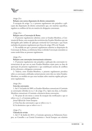 DIREITO GLOBAL II

Artigo 23.o
Relação com outras disposições do direito comunitário
À excepção do artigo 7.o, o presente regulamento não prejudica a aplicação das disposições do direito comunitário que, em matérias específicas,
regulem os conflitos de leis em matéria de obrigações contratuais.
Artigo 24.o
Relação com a Convenção de Roma
1. O presente regulamento substitui, entre os Estados-Membros, a Convenção de Roma, com excepção dos territórios dos Estados-Membros que são
abrangidos pelo âmbito de aplicação territorial da Convenção e que ficam
excluídos do presente regulamento por força do artigo 299.o do Tratado.
2. Na medida em que o presente regulamento substitui as disposições da
Convenção de Roma, as referências feitas à referida Convenção entendem-se
como sendo feitas ao presente regulamento.
Artigo 25.o
Relações com convenções internacionais existentes
1. O presente regulamento não prejudica a aplicação das convenções internacionais de que um ou mais Estados-Membros sejam parte na data de
aprovação do presente regulamento e que estabeleçam normas de conflitos
de leis referentes a obrigações contratuais.
2. Todavia, entre Estados-Membros, o presente regulamento prevalece
sobre as convenções celebradas exclusivamente entre dois ou vários EstadosMembros, na medida em que estas incidam sobre matérias regidas pelo presente regulamento.
Artigo 26.o
Lista das convenções
1. Até 17 de Junho de 2009, os Estados-Membros comunicam à Comissão
as convenções referidas no n.o 1 do artigo 25.o. Após essa data, os EstadosMembros comunicam à Comissão a denúncia dessas convenções.
2. No prazo de seis meses a contar da recepção das notificações a que se
refere o n.o 1, a Comissão publica no
Jornal Oficial da União Europeia:
a) Uma lista das convenções a que se refere o n.o 1;
b) As denúncias a que se refere o n.o 1.
Artigo 27.o
Cláusula de revisão
1. Até 17 de Junho de 2013, a Comissão apresenta ao Parlamento Europeu, ao Conselho e ao Comité Económico e Social Europeu um relatório

FGV DIREITO RIO

380

 