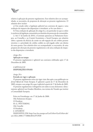 DIREITO GLOBAL II

relativo à aplicação do presente regulamento. Este relatório deve ser acompanhado, se necessário, de propostas de alteração ao presente regulamento. O
relatório deve incluir:
a) Um estudo sobre a legislação aplicável aos contratos de seguro e uma
avaliação do impacto das disposições a introduzir, se for caso disso; e
b) Uma avaliação da aplicação do artigo 6.o, em particular no que se refere
à coerência da legislação comunitária no domínio da protecção do consumidor.
2. Até 17 de Junho de 2010, a Comissão apresenta ao Parlamento Europeu, ao Conselho e ao Comité Económico e Social Europeu um relatório
sobre a questão da eficácia da cessão ou sub-rogação de um crédito perante
terceiros e a prioridade do crédito cedido ou sub-rogado sobre um direito
de outra pessoa. Este relatório deve ser acompanhado, se necessário, de uma
proposta de alteração do presente regulamento e de uma avaliação do impacto das disposições a introduzir.
Artigo 28.o
Aplicação no tempo
O presente regulamento é aplicável aos contratos celebrados após 17 de
Dezembro de 2009.
CAPÍTULO IV
DISPOSIÇÕES FINAIS
Artigo 29.o
Entrada em vigor e aplicação
O presente regulamento entra em vigor vinte dias após a sua publicação no
Jornal Oficial da União Europeia. É aplicável a partir de 17 de Dezembro de
2009, excepto o seu artigo 26.o que é aplicável a partir de 17 de Junho de 2009.
O presente regulamento é obrigatório em todos os seus elementos e directamente aplicável nos Estados-Membros, nos termos do Tratado que institui
a Comunidade Europeia.
Feito em Estrasburgo, em 17 de Junho de 2008.
Pelo Parlamento Europeu
O Presidente
H.-G. PÖTTERING
Pelo Conselho
O Presidente
J. LENARČIČ
DISPONÍVEL EM: http://eur-lex.europa.eu/LexUriServ/LexUriServ.do?
uri=OJ:L:2008:177:0006:0016:PT:PDF

FGV DIREITO RIO

381

 
