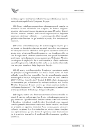 DIREITO GLOBAL II

matéria de regresso e utilizar da melhor forma as possibilidades de financiamento oferecidas pelo Fundo Europeu de Regresso.
(11) Deverá estabelecer-se um conjunto mínimo comum de garantias em
matéria de decisões relacionadas com o regresso, por forma a assegurar a
protecção efectiva dos interesses das pessoas em causa. Deverá ser disponibilizada a necessária assistência jurídica a todos aqueles que não disponham
de recursos suficientes. Os Estados— —Membros deverão definir na sua legislação nacional os casos em que a assistência jurídica deve ser considerada
necessária.
(12) Deverá ser resolvida a situação dos nacionais de países terceiros que se
encontram em situação irregular, mas que ainda não podem ser repatriados.
As condições básicas de subsistência dessas pessoas deverão ser definidas de
acordo com a lei nacional. Para poderem provar a sua situação específica em
caso de inspecções ou controlos administrativos, essas pessoas deverão obter
confirmação escrita da situação em que se encontram. Os Estados--Membros
deverão gozar de amplo poder discricionário em relação à forma e ao formato
da confirmação escrita, podendo também inclui-la nas decisões relacionadas
com o regresso tomadas ao abrigo da presente directiva.
(13) O recurso a medidas coercivas deverá estar expressamente sujeito
aos princípios da proporcionalidade e da eficácia no que respeita aos meios
utilizados e aos objectivos perseguidos. Deverão ser estabelecidas garantias
mínimas para a execução de regressos forçados, tendo em conta a Decisão
2004/573/CE do Conselho, de 29 de Abril de 2004, relativa à organização
de voos comuns para o afastamento do território de dois ou mais EstadosMembros de nacionais de países terceiros que estejam sujeitos a decisões individuais de afastamento (1). Os Estados— Membros deverão poder recorrer
a várias possibilidades de fiscalização de regressos forçados.
(14) Importa conferir uma dimensão europeia aos efeitos das medidas nacionais de regresso, mediante a previsão de uma proibição de entrada que impeça a entrada e a permanência no território de todos os Estados-Membros.
A duração da proibição de entrada deverá ser determinada tendo na devida
consideração todas as circunstâncias relevantes do caso concreto e não deverá,
em princípio, ser superior a cinco anos. Neste contexto, deverá ter-se especialmente em conta o facto de o nacional de um país terceiro em causa já ter
sido sujeito a mais do que uma decisão de regresso ou ordem de afastamento
ou já ter entrado no território de um Estado-Membro durante a proibição
de entrada.

FGV DIREITO RIO

384

 