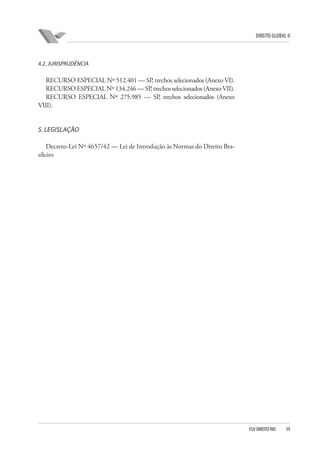 DIREITO GLOBAL II

4.2. JURISPRUDÊNCIA

RECURSO ESPECIAL Nº 512.401 — SP, trechos selecionados (Anexo VI).
RECURSO ESPECIAL Nº 134.246 — SP, trechos selecionados (Anexo VII).
RECURSO ESPECIAL Nº 275.985 — SP, trechos selecionados (Anexo
VIII).

5. LEGISLAÇÃO
Decreto-Lei Nº 4657/42 — Lei de Introdução às Normas do Direito Brasileiro

FGV DIREITO RIO

39

 