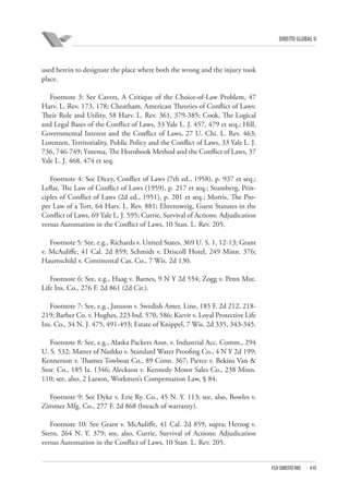 DIREITO GLOBAL II

used herein to designate the place where both the wrong and the injury took
place.
Footnote 3: See Cavers, A Critique of the Choice-of-Law Problem, 47
Harv. L. Rev. 173, 178; Cheatham, American Theories of Conflict of Laws:
Their Role and Utility, 58 Harv. L. Rev. 361, 379-385; Cook, The Logical
and Legal Bases of the Conflict of Laws, 33 Yale L. J. 457, 479 et seq.; Hill,
Governmental Interest and the Conflict of Laws, 27 U. Chi. L. Rev. 463;
Lorenzen, Territoriality, Public Policy and the Conflict of Laws, 33 Yale L. J.
736, 746-749; Yntema, The Hornbook Method and the Conflict of Laws, 37
Yale L. J. 468, 474 et seq.
Footnote 4: See Dicey, Conflict of Laws (7th ed., 1958), p. 937 et seq.;
Leflar, The Law of Conflict of Laws (1959), p. 217 et seq.; Stumberg, Principles of Conflict of Laws (2d ed., 1951), p. 201 et seq.; Morris, The Proper Law of a Tort, 64 Harv. L. Rev. 881; Ehrenzweig, Guest Statutes in the
Conflict of Laws, 69 Yale L. J. 595; Currie, Survival of Actions: Adjudication
versus Automation in the Conflict of Laws, 10 Stan. L. Rev. 205.
Footnote 5: See, e.g., Richards v. United States, 369 U. S. 1, 12-13; Grant
v. McAuliffe, 41 Cal. 2d 859; Schmidt v. Driscoll Hotel, 249 Minn. 376;
Haumschild v. Continental Cas. Co., 7 Wis. 2d 130.
Footnote 6: See, e.g., Haag v. Barnes, 9 N Y 2d 554; Zogg v. Penn Mut.
Life Ins. Co., 276 F. 2d 861 (2d Cir.).
Footnote 7: See, e.g., Jansson v. Swedish Amer. Line, 185 F. 2d 212, 218219; Barber Co. v. Hughes, 223 Ind. 570, 586; Kievit v. Loyal Protective Life
Ins. Co., 34 N. J. 475, 491-493; Estate of Knippel, 7 Wis. 2d 335, 343-345.
Footnote 8: See, e.g., Alaska Packers Assn. v. Industrial Acc. Comm., 294
U. S. 532; Matter of Nashko v. Standard Water Proofing Co., 4 N Y 2d 199;
Kennerson v. Thames Towboat Co., 89 Conn. 367; Pierce v. Bekins Van &
Stor. Co., 185 Ia. 1346; Aleckson v. Kennedy Motor Sales Co., 238 Minn.
110; see, also, 2 Larson, Workmen’s Compensation Law, § 84.
Footnote 9: See Dyke v. Erie Ry. Co., 45 N. Y. 113; see, also, Bowles v.
Zimmer Mfg. Co., 277 F. 2d 868 (breach of warranty).
Footnote 10: See Grant v. McAuliffe, 41 Cal. 2d 859, supra; Herzog v.
Stern, 264 N. Y. 379; see, also, Currie, Survival of Actions: Adjudication
versus Automation in the Conflict of Laws, 10 Stan. L. Rev. 205.

FGV DIREITO RIO

410

 