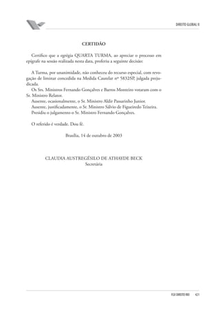 DIREITO GLOBAL II

CERTIDÃO
Certifico que a egrégia QUARTA TURMA, ao apreciar o processo em
epígrafe na sessão realizada nesta data, proferiu a seguinte decisão:
A Turma, por unanimidade, não conheceu do recurso especial, com revogação de liminar concedida na Medida Cautelar nº 5832⁄SP, julgada prejudicada.
Os Srs. Ministros Fernando Gonçalves e Barros Monteiro votaram com o
Sr. Ministro Relator.
Ausente, ocasionalmente, o Sr. Ministro Aldir Passarinho Junior.
Ausente, justificadamente, o Sr. Ministro Sálvio de Figueiredo Teixeira.
Presidiu o julgamento o Sr. Ministro Fernando Gonçalves.
O referido é verdade. Dou fé.
Brasília, 14 de outubro de 2003

CLAUDIA AUSTREGÉSILO DE ATHAYDE BECK
Secretária

FGV DIREITO RIO

421

 