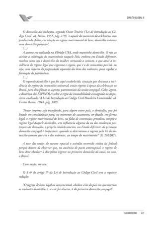 DIREITO GLOBAL II

O domicílio dos nubentes, segundo Oscar Tenório (‘Lei de Introdução ao Código Civil’, ed. Borsoi, 1955, pág. 279), ‘é aquele do momento da celebração, não
produzindo efeitos, em relação ao regime matrimonial de bens, domicílio anterior
nem domicílio posterior’.
(...)
A autora era radicada na Flórida-USA, onde mantinha domicílio. O réu ao
aceitar a celebração do matrimônio naquele País, embora em Estado diferente,
recebeu como seu o domicílio da mulher, tornando-o comum, o que atrai a incidência do regime legal que vigorava e vigora, que é o de comunhão parcial, ou
seja, com respeito da propriedade separada dos bens dos nubentes, para regular a
formação do patrimônio.
(...)
O segundo domicílio é que foi aqui estabelecido, situação que descarta a incidência do regime de comunhão universal, então vigente à época da celebração no
Brasil, para disciplinar os aspectos patrimoniais da união conjugal. Cabe, agora,
a doutrina dos ESPÍNOLA sobre a regra da imutabilidade consagrada no dispositivo analisado (‘A Lei de Introdução ao Código Civil Brasileiro Comentada’, ed.
Freitas Bastos, 1944, pág. 389):
‘Pouco importa seja transferido, para algum outro país, o domicílio, que foi
levado em consideração para, no momento do casamento, ser fixado, em forma
legal, o regime matrimonial de bens, na falta de convenção; prevalece, sempre o
regime legal daquele domicílio, sem influência alguma da ou das mudanças posteriores de domicílio; o próprio estabelecimento, em Estado diferente, do primeiro
domicílio conjugal é inoperante, quando se determinou o regime pela lei do domicílio comum que era o dos nubentes, ao tempo do matrimônio’“ (fl. 205⁄207).
A teor das razões do recurso especial o acórdão recorrido violou lei federal
porque deixou de observar que, na ausência de pacto antenupcial, o regime de
bens deve obedecer à disciplina vigente no primeiro domicílio do casal, no caso,
o Brasil.
Com razão, em tese.
O § 4º do artigo 7º da Lei de Introdução ao Código Civil tem a seguinte
redação:
“O regime de bens, legal ou convencional, obedece à lei do país em que tiveram
os nubentes domicílio, e, se este for diverso, à do primeiro domicílio conjugal”.

FGV DIREITO RIO

425

 