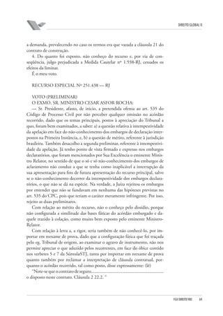 DIREITO GLOBAL II

a demanda, prevalecendo no caso os termos era que vazada a cláusula 21 do
contrato de construção.
4. Do quanto foi exposto, não conheço do recurso e, por via de conseqüência, julgo prejudicada a Medida Cautelar nº 1.938-RJ, cessados os
efeitos da liminar.
É o meu voto.
RECURSO ESPECIAL Nº 251.438 — RJ
VOTO (PRELIMINAR)
O EXMO. SR. MINISTRO CESAR ASFOR ROCHA:
— Sr. Presidente, afasto, de inicio, a pretendida ofensa ao art. 535 do
Código de Processo Civil por não perceber qualquer omissão no acórdão
recorrido, dado que os temas principais, postos à apreciação do Tribunal a
quo, foram bem examinados, a saber: a) a questão relativa à intempestividade
da apelação em face do não-conhecimento dos embargos de declaração interpostos na Primeira Instância, e, b) a questão de mérito, referente à jurisdição
brasileira. Também desacolho a segunda preliminar, referente à intempestividade da apelação. Já tenho ponto de vista firmado e expresso nos embargos
declaratórios, que foram mencionados por Sua Excelência o eminente Ministro Relator, no sentido de que o só e só não-conhecimento dos embargos de
aclaramento não conduz a que se tenha como inaplicável a interrupção da
sua apresentação para fins de futura apresentação do recurso principal, salvo
se o não-conhecimento decorrer da intempestividade dos embargos declaratórios, o que não se dá na espécie. Na verdade, a Juíza rejeitou os embargos
por entender que não se fundavam em nenhuma das hipóteses previstas no
art. 535 do CPC, pois que teriam o caráter meramente infringente. Por isso,
rejeito as duas preliminares.
Com relação ao mérito do recurso, não o conheço pelo dissídio, porque
não configurada a similitude das bases fáticas do acórdão embargado e daquele trazido à colação, como muito bem exposto pelo eminente MinistroRelator.
Com relação à letra a, a rigor, seria também de não conhecê-lo, por importar em reexame de prova, dado que a configuração fática que foi traçada
pelo eg. Tribunal de origem, ao examinar o agravo de instrumento, não nos
permite apreciar o que aduzido pelos recorrentes, em face do óbice contido
nos verbetes 5 e 7 da Súmula⁄STJ, tanto por importar em reexame de prova
quanto também por reclamar a interpretação de cláusula contratual, porquanto o acórdão recorrido, tal como posto, disse expressamente: (lê)
“Note-se que o contrato de seguro..............................................................
o disposto neste contrato. Cláusula 2 22.2. “

FGV DIREITO RIO

69

 