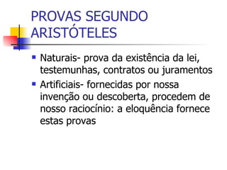 PROVAS SEGUNDO ARISTÓTELES Naturais- prova da existência da lei, testemunhas, contratos ou juramentos Artificiais- fornecidas por nossa invenção ou descoberta, procedem de nosso raciocínio: a eloquência fornece estas provas 