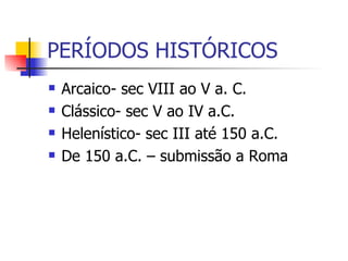 PERÍODOS HISTÓRICOS Arcaico- sec VIII ao V a. C. Clássico- sec V ao IV a.C. Helenístico- sec III até 150 a.C.  De 150 a.C. – submissão a Roma 