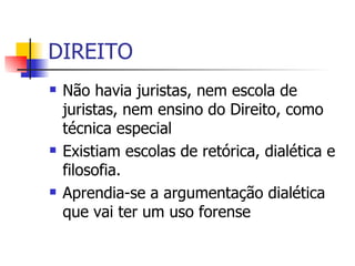 DIREITO Não havia juristas, nem escola de juristas, nem ensino do Direito, como técnica especial Existiam escolas de retórica, dialética e filosofia. Aprendia-se a argumentação dialética que vai ter um uso forense 