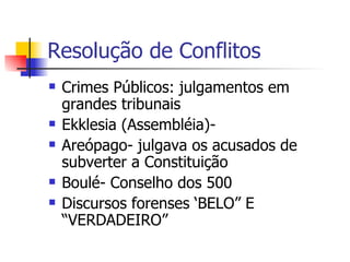 Resolução de Conflitos Crimes Públicos: julgamentos em grandes tribunais Ekklesia (Assembléia)- Areópago- julgava os acusados de subverter a Constituição Boulé- Conselho dos 500 Discursos forenses ‘BELO” E “VERDADEIRO” 