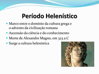Período Helenístico
 Marco entre o domínio da cultura grega e
o advento da civilização romana
 Ascensão da ciência e do conhecimento
 Morte de Alexandre Magno, em 323 a.C
 Surge a cultura helenística
 