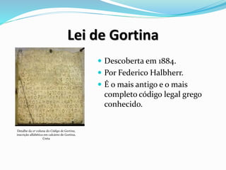 Lei de Gortina
 Descoberta em 1884.
 Por Federico Halbherr.
 É o mais antigo e o mais
completo código legal grego
conhecido.
Detalhe da 11ª coluna do Código de Gortina,
inscrição alfabética em calcáreo de Gortina,
Creta
 