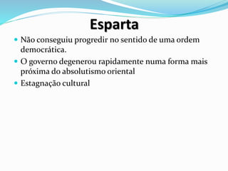 Esparta
 Não conseguiu progredir no sentido de uma ordem
democrática.
 O governo degenerou rapidamente numa forma mais
próxima do absolutismo oriental
 Estagnação cultural
 