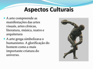 Aspectos Culturais
 A arte compreende as
manifestações das artes
visuais, artes cênicas,
literatura, música, teatro e
arquitetura
 A arte grega simbolizava o
humanismo. A glorificação do
homem como a mais
importante criatura do
universo.
 