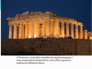 O Partenon, o mais belo exemplar da arquitetura grega, é
uma construção de fundo dórico, mas reflete a graça e a
sutileza da influência jônica.
 