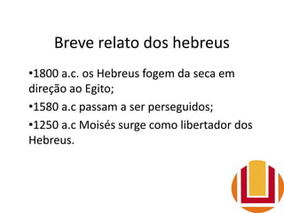 Breve relato dos hebreus
•1800 a.c. os Hebreus fogem da seca em
direção ao Egito;
•1580 a.c passam a ser perseguidos;
•1250 a.c Moisés surge como libertador dos
Hebreus.
 