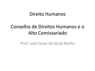 Direito Humanos

Conselho de Direitos Humanos e o
       Alto Comissariado
    Prof. Julio Cesar de Sá da Rocha
 