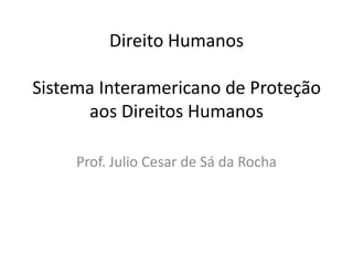 Direito Humanos

Sistema Interamericano de Proteção
      aos Direitos Humanos

     Prof. Julio Cesar de Sá da Rocha
 