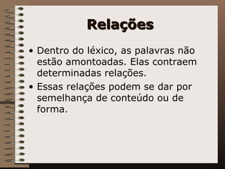 Relações Dentro do léxico, as palavras não estão amontoadas. Elas contraem determinadas relações.  Essas relações podem se dar por semelhança de conteúdo ou de forma. 