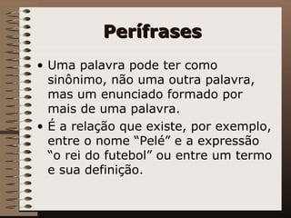 Perífrases  Uma palavra pode ter como sinônimo, não uma outra palavra, mas um enunciado formado por mais de uma palavra.  É a relação que existe, por exemplo, entre o nome “Pelé” e a expressão “o rei do futebol” ou entre um termo e sua definição.    