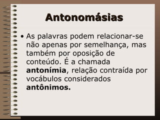 Antonomásias   As palavras podem relacionar-se não apenas por semelhança, mas também por oposição de conteúdo. É a chamada  antonímia , relação contraída por vocábulos considerados  antônimos.   