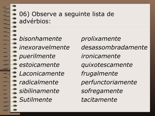 06) Observe a seguinte lista de advérbios: bisonhamente prolixamente inexoravelmente  desassombradamente puerilmente ironicamente estoicamente quixotescamente Laconicamente frugalmente radicalmente perfunctoriamente sibilinamente sofregamente Sutilmente tacitamente 