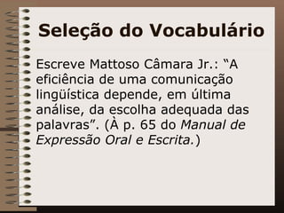 Seleção do Vocabulário Escreve Mattoso Câmara Jr.: “A eficiência de uma comunicação lingüística depende, em última análise, da escolha adequada das palavras”. (À p. 65 do  Manual de Expressão Oral e Escrita. ) 