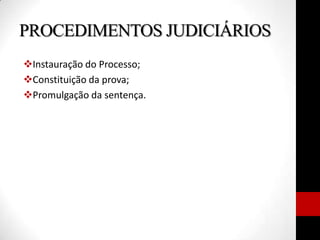 PROCEDIMENTOS JUDICIÁRIOS
Instauração do Processo;
Constituição da prova;
Promulgação da sentença.
 