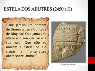 ESTELADOSABUTRES (2450 a.C)
“Que jamais um homem
de Umma cruze a fronteira
de Ningirsu! Que jamais se
altere e o seu declive e a
sua vala! Que não se
movam a estela! Se ele
cruzar a fronteira…se
abata sobre Umma.”
 
