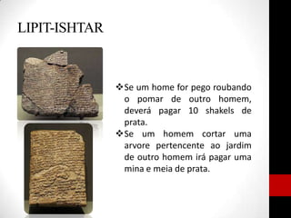 LIPIT-ISHTAR
Se um home for pego roubando
o pomar de outro homem,
deverá pagar 10 shakels de
prata.
Se um homem cortar uma
arvore pertencente ao jardim
de outro homem irá pagar uma
mina e meia de prata.
 