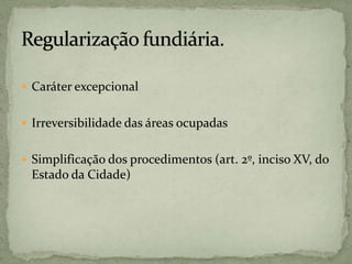  Caráter excepcional
 Irreversibilidade das áreas ocupadas
 Simplificação dos procedimentos (art. 2º, inciso XV, do
Estado da Cidade)
 