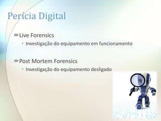 Perícia Digital
 Live Forensics
   • Investigação do equipamento em funcionamento


 Post Mortem Forensics
   • Investigação do equipamento desligado
 