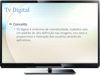 Tv Digital

  Conceito
   • TV digital é sinônimo de interatividade, trabalha com
     um padrão de alta definição nas imagens, nos sons e
     proporciona a interação dos usuários através de
     aplicativos.
 