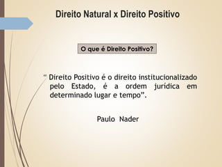 Direito Natural x Direito Positivo
“ Direito Positivo é o direito institucionalizado
pelo Estado, é a ordem jurídica em
determinado lugar e tempo”.
Paulo Nader
O que é Direito Positivo?
 