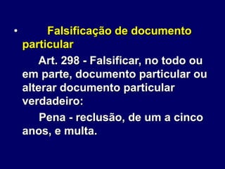 • Falsificação de documento
particular
Art. 298 - Falsificar, no todo ou
em parte, documento particular ou
alterar documento particular
verdadeiro:
Pena - reclusão, de um a cinco
anos, e multa.
 