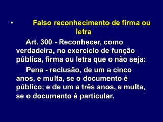 • Falso reconhecimento de firma ou
letra
Art. 300 - Reconhecer, como
verdadeira, no exercício de função
pública, firma ou letra que o não seja:
Pena - reclusão, de um a cinco
anos, e multa, se o documento é
público; e de um a três anos, e multa,
se o documento é particular.
 