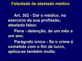 Falsidade de atestado médico
Art. 302 - Dar o médico, no
exercício da sua profissão,
atestado falso:
Pena - detenção, de um mês a
um ano.
Parágrafo único - Se o crime é
cometido com o fim de lucro,
aplica-se também multa.
 