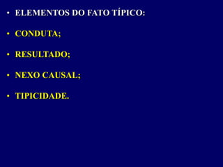 • ELEMENTOS DO FATO TÍPICO:
• CONDUTA;
• RESULTADO;
• NEXO CAUSAL;
• TIPICIDADE.
 