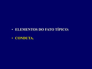 • ELEMENTOS DO FATO TÍPICO:
• CONDUTA.
 