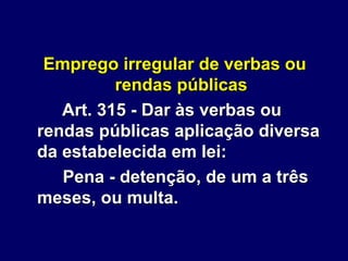 Emprego irregular de verbas ou
rendas públicas
Art. 315 - Dar às verbas ou
rendas públicas aplicação diversa
da estabelecida em lei:
Pena - detenção, de um a três
meses, ou multa.
 