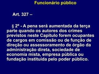 Funcionário público
Art. 327 –
§ 2º - A pena será aumentada da terça
parte quando os autores dos crimes
previstos neste Capítulo forem ocupantes
de cargos em comissão ou de função de
direção ou assessoramento de órgão da
administração direta, sociedade de
economia mista, empresa pública ou
fundação instituída pelo poder público.
 
