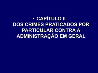 • CAPÍTULO II
DOS CRIMES PRATICADOS POR
PARTICULAR CONTRA A
ADMINISTRAÇÃO EM GERAL
 