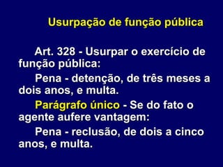Usurpação de função pública
Art. 328 - Usurpar o exercício de
função pública:
Pena - detenção, de três meses a
dois anos, e multa.
Parágrafo único - Se do fato o
agente aufere vantagem:
Pena - reclusão, de dois a cinco
anos, e multa.
 