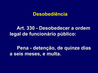 Desobediência
Art. 330 - Desobedecer a ordem
legal de funcionário público:
Pena - detenção, de quinze dias
a seis meses, e multa.
 