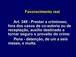 Favorecimento real
Art. 349 - Prestar a criminoso,
fora dos casos de co-autoria ou de
receptação, auxílio destinado a
tornar seguro o proveito do crime:
Pena - detenção, de um a seis
meses, e multa.
 