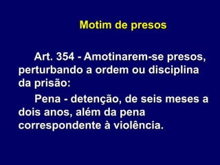 Motim de presos
Art. 354 - Amotinarem-se presos,
perturbando a ordem ou disciplina
da prisão:
Pena - detenção, de seis meses a
dois anos, além da pena
correspondente à violência.
 