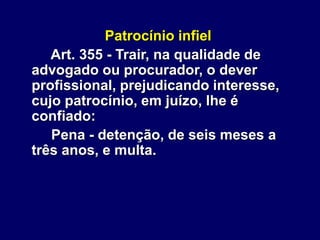 Patrocínio infiel
Art. 355 - Trair, na qualidade de
advogado ou procurador, o dever
profissional, prejudicando interesse,
cujo patrocínio, em juízo, lhe é
confiado:
Pena - detenção, de seis meses a
três anos, e multa.
 