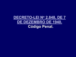 DECRETO-LEI No 2.848, DE 7
DE DEZEMBRO DE 1940.
Código Penal.
 
